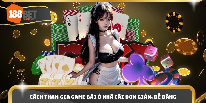 Cách tham gia game bài ở nhà cái đơn giản, dễ dàng
